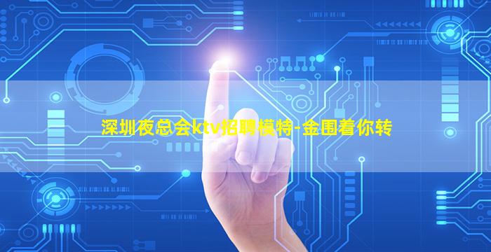 深圳夜总会ktv招聘模特-金围着你转